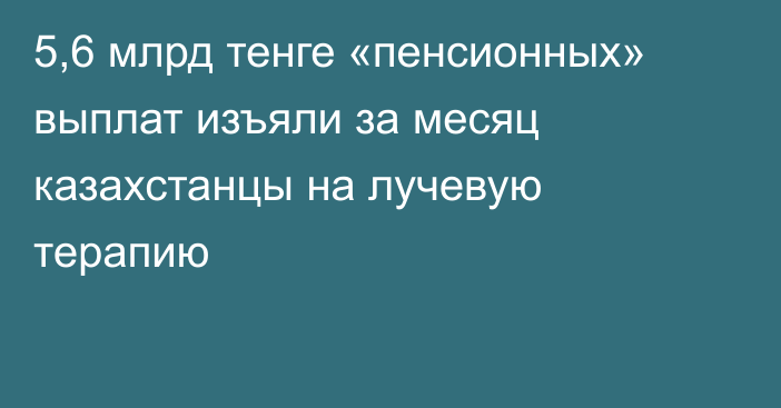 5,6 млрд тенге «пенсионных» выплат изъяли за месяц казахстанцы на лучевую терапию