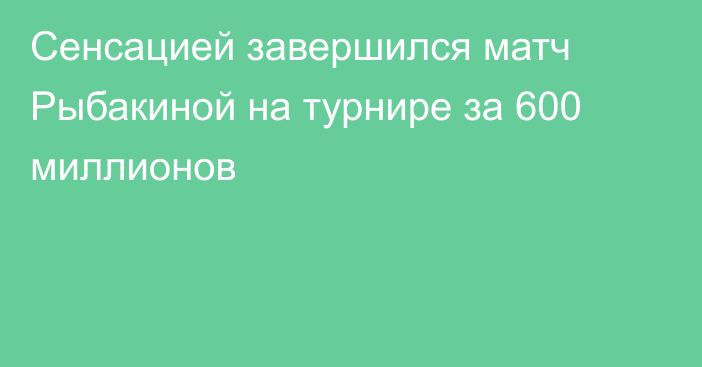 Сенсацией завершился матч Рыбакиной на турнире за 600 миллионов