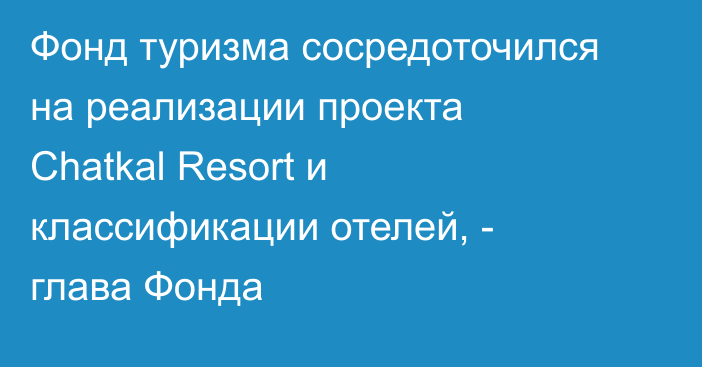 Фонд туризма сосредоточился на реализации проекта Chatkal Resort и классификации отелей, - глава Фонда