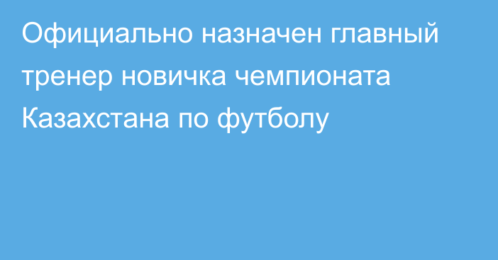 Официально назначен главный тренер новичка чемпионата Казахстана по футболу