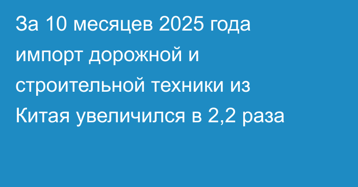 За 10 месяцев 2025 года импорт дорожной и строительной техники из Китая увеличился в 2,2 раза 