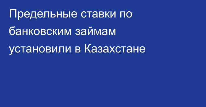 Предельные ставки по банковским займам установили в Казахстане