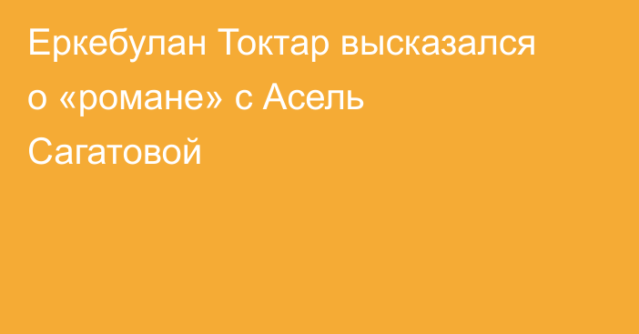 Еркебулан Токтар высказался о «романе» с Асель Сагатовой