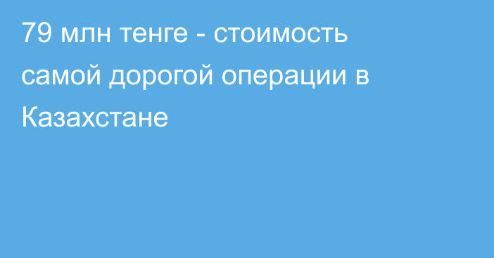 79 млн тенге - стоимость самой дорогой операции в Казахстане