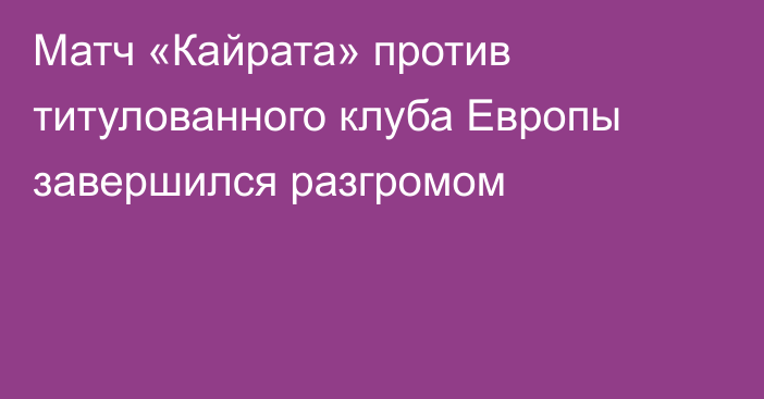 Матч «Кайрата» против титулованного клуба Европы завершился разгромом