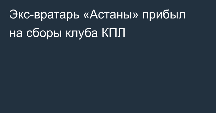 Экс-вратарь «Астаны» прибыл на сборы клуба КПЛ