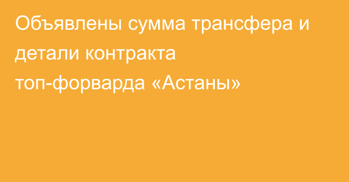 Объявлены сумма трансфера и детали контракта топ-форварда «Астаны»