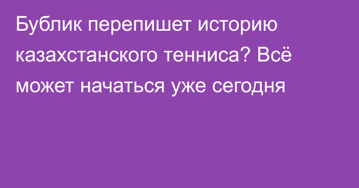 Бублик перепишет историю казахстанского тенниса? Всё может начаться уже сегодня