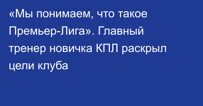 «Мы понимаем, что такое Премьер-Лига». Главный тренер новичка КПЛ раскрыл цели клуба