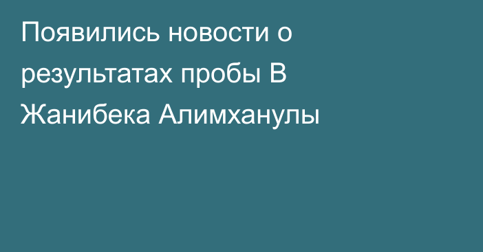Появились новости о результатах пробы В Жанибека Алимханулы