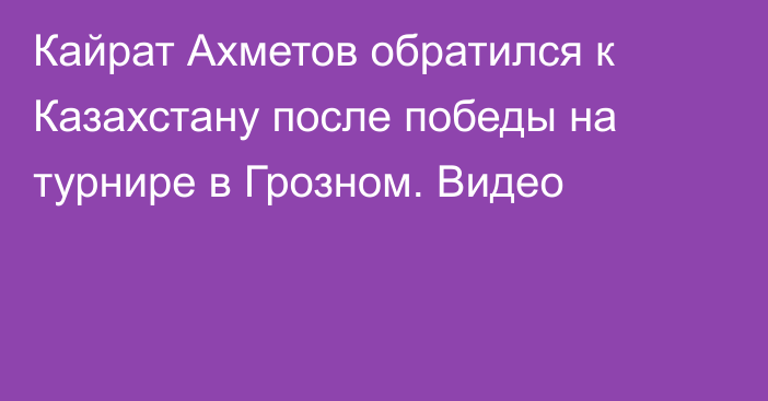 Кайрат Ахметов обратился к Казахстану после победы на турнире в Грозном. Видео