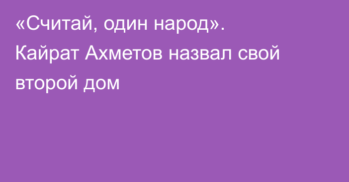 «Считай, один народ». Кайрат Ахметов назвал свой второй дом