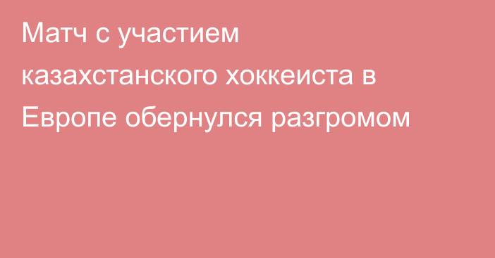 Матч с участием казахстанского хоккеиста в Европе обернулся разгромом