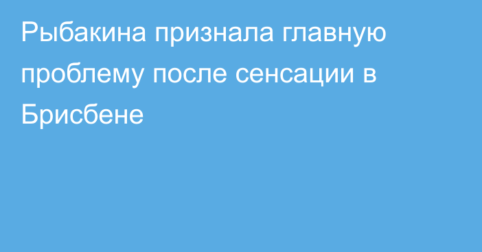 Рыбакина признала главную проблему после сенсации в Брисбене
