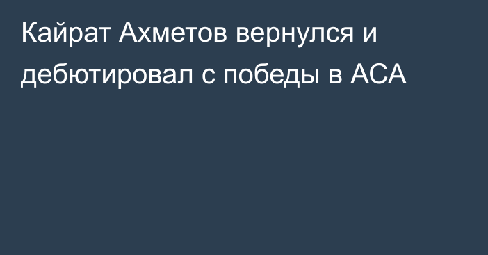 Кайрат Ахметов вернулся и дебютировал с победы в АСА