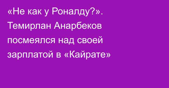 «Не как у Роналду?». Темирлан Анарбеков посмеялся над своей зарплатой в «Кайрате»