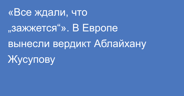 «Все ждали, что „зажжется“». В Европе вынесли вердикт Аблайхану Жусупову