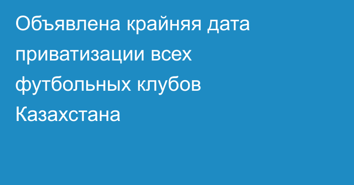 Объявлена крайняя дата приватизации всех футбольных клубов Казахстана