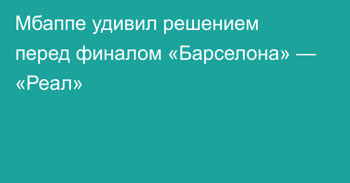 Мбаппе удивил решением перед финалом «Барселона» — «Реал»