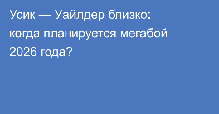 Усик — Уайлдер близко: когда планируется мегабой 2026 года?