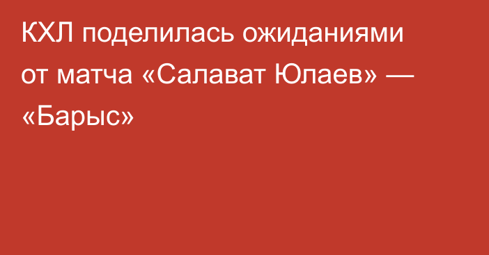 КХЛ поделилась ожиданиями от матча «Салават Юлаев» — «Барыс»