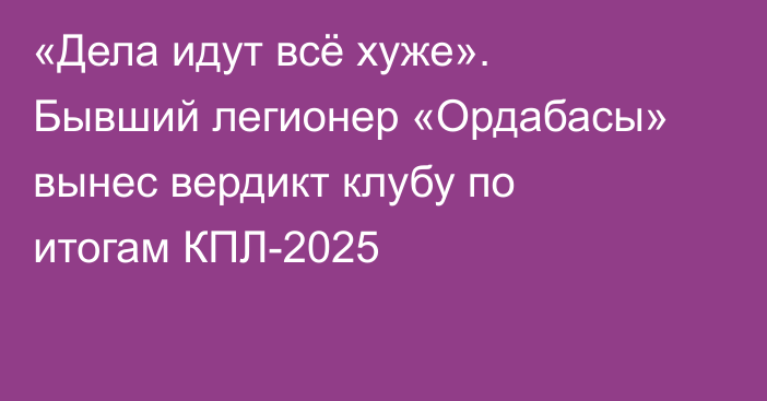 «Дела идут всё хуже». Бывший легионер «Ордабасы» вынес вердикт клубу по итогам КПЛ-2025