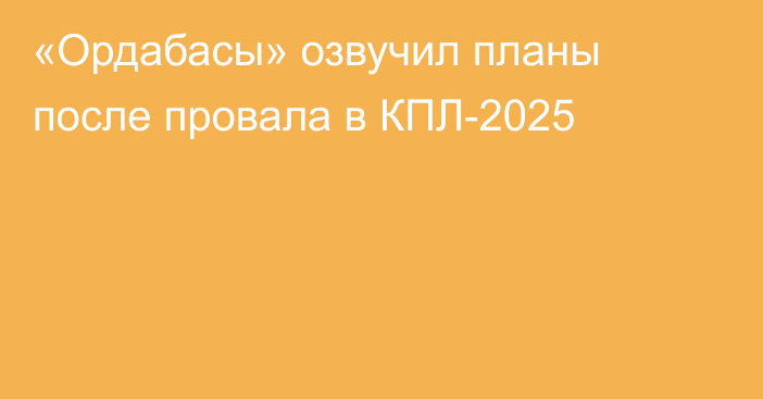 «Ордабасы» озвучил планы после провала в КПЛ-2025