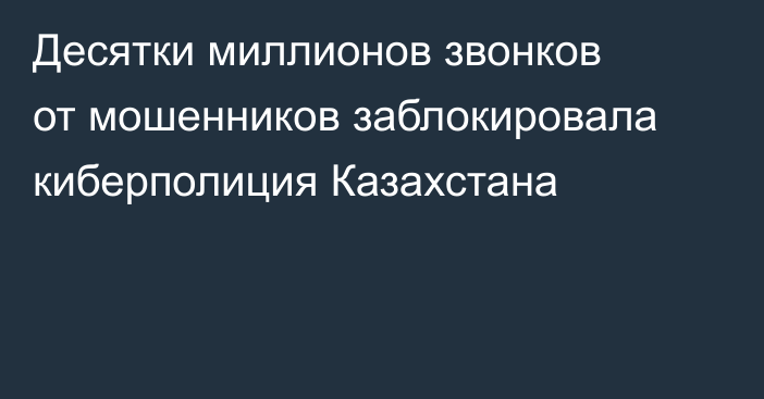 Десятки миллионов звонков от мошенников заблокировала киберполиция Казахстана