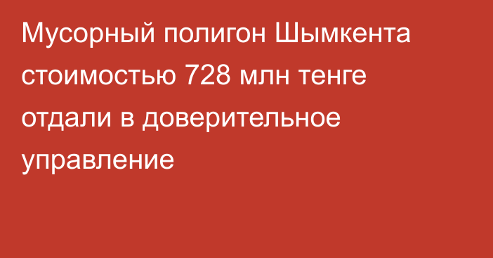 Мусорный полигон Шымкента стоимостью 728 млн тенге отдали в доверительное управление