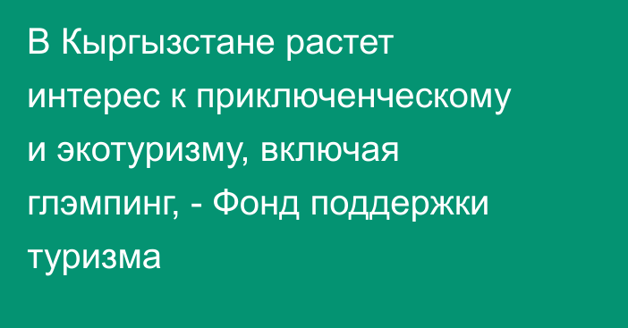 В Кыргызстане растет интерес к приключенческому и экотуризму, включая глэмпинг, - Фонд поддержки туризма