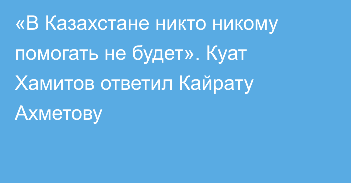 «В Казахстане никто никому помогать не будет». Куат Хамитов ответил Кайрату Ахметову