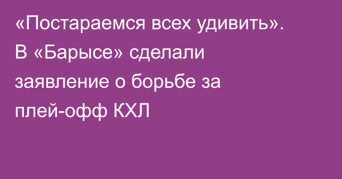 «Постараемся всех удивить». В «Барысе» сделали заявление о борьбе за плей-офф КХЛ