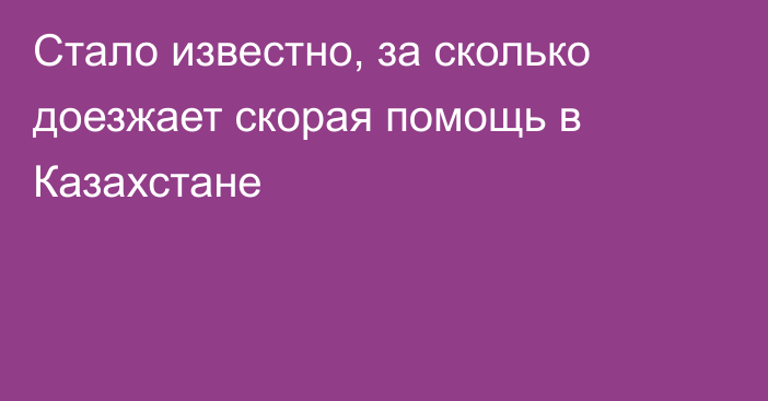 Стало известно, за сколько доезжает скорая помощь в Казахстане