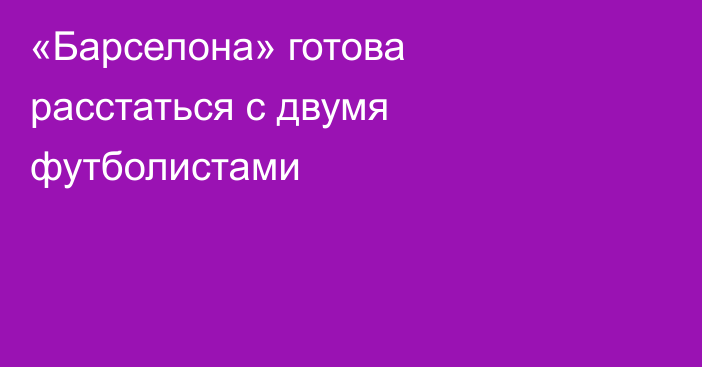 «Барселона» готова расстаться с двумя футболистами