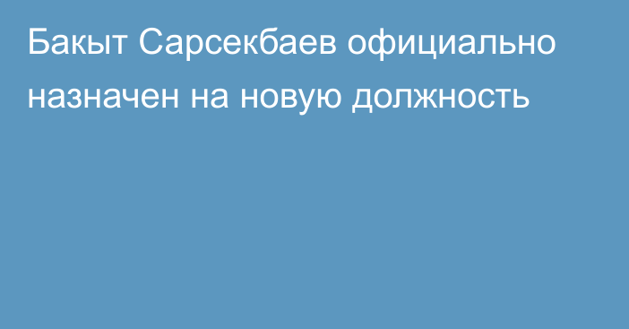 Бакыт Сарсекбаев официально назначен на новую должность