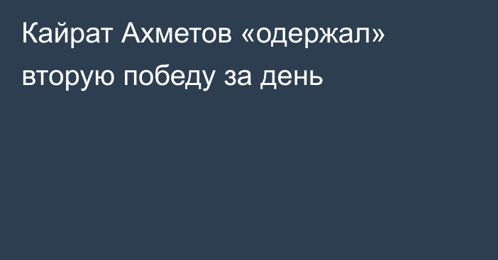 Кайрат Ахметов «одержал» вторую победу за день