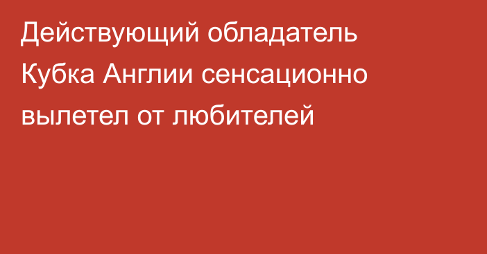 Действующий обладатель Кубка Англии сенсационно вылетел от любителей