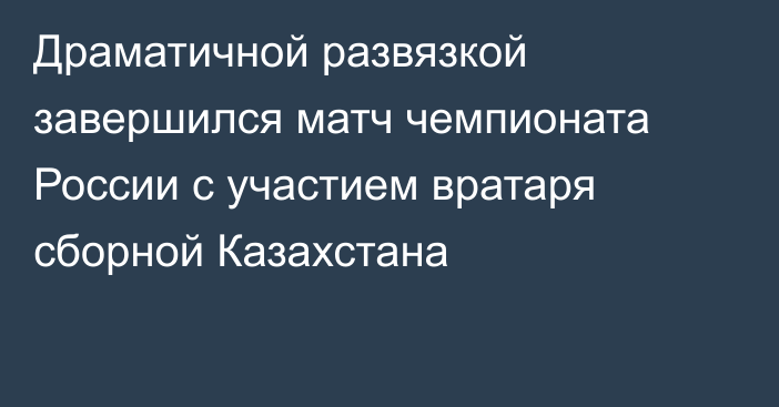 Драматичной развязкой завершился матч чемпионата России с участием вратаря сборной Казахстана