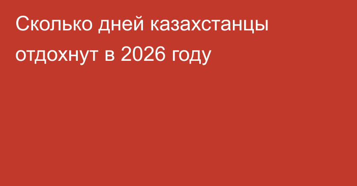 Сколько дней казахстанцы отдохнут в 2026 году