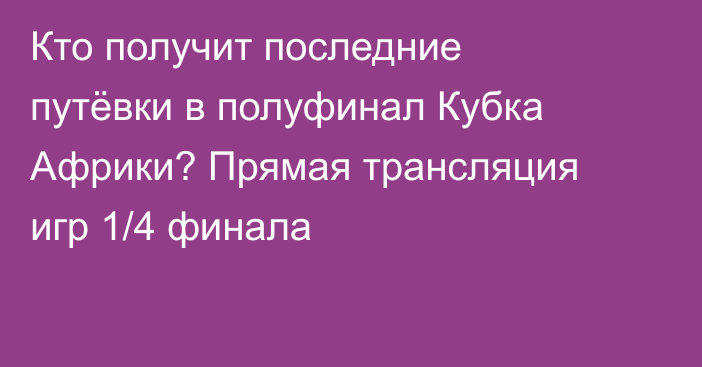 Кто получит последние путёвки в полуфинал Кубка Африки? Прямая трансляция игр 1/4 финала