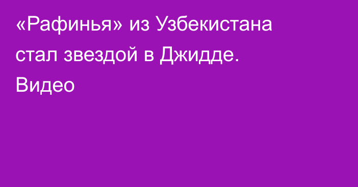 «Рафинья» из Узбекистана стал звездой в Джидде. Видео