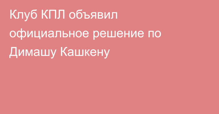 Клуб КПЛ объявил официальное решение по Димашу Кашкену
