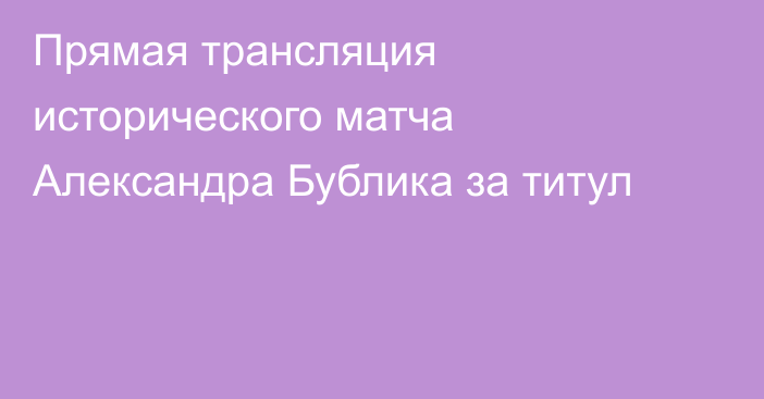 Прямая трансляция исторического матча Александра Бублика за титул