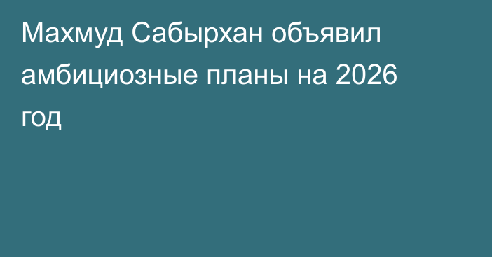 Махмуд Сабырхан объявил амбициозные планы на 2026 год