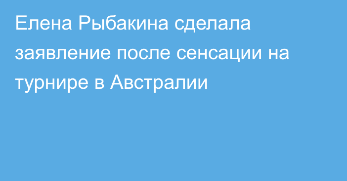 Елена Рыбакина сделала заявление после сенсации на турнире в Австралии