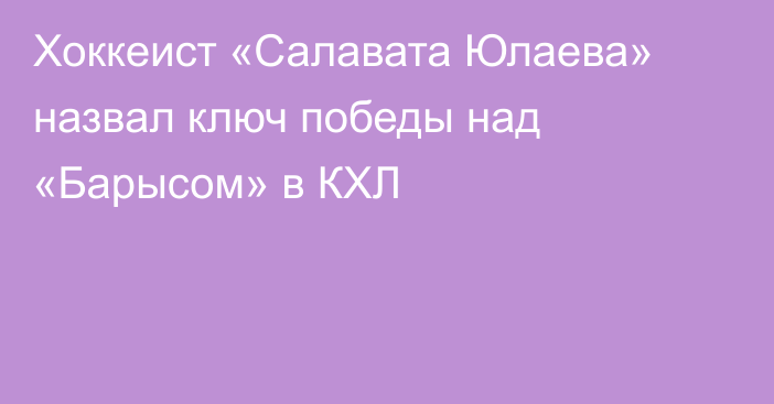 Хоккеист «Салавата Юлаева» назвал ключ победы над «Барысом» в КХЛ