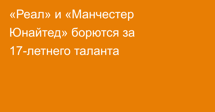 «Реал» и «Манчестер Юнайтед» борются за 17-летнего таланта