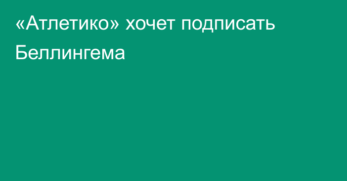 «Атлетико» хочет подписать Беллингема