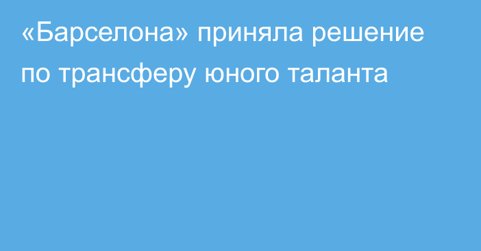 «Барселона» приняла решение по трансферу юного таланта