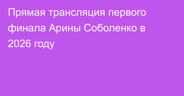 Прямая трансляция первого финала Арины Соболенко в 2026 году